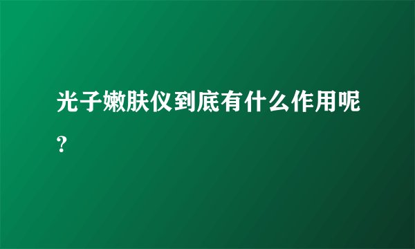 光子嫩肤仪到底有什么作用呢？