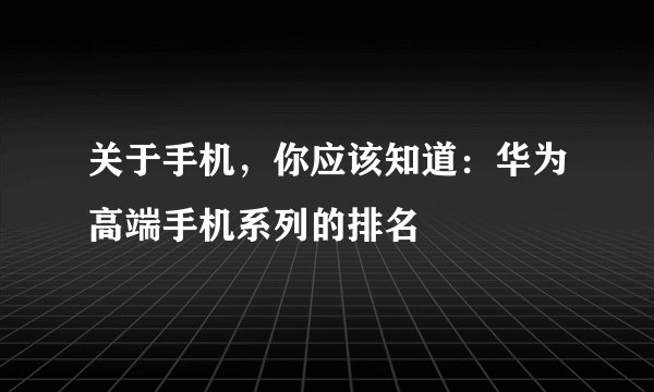 关于手机,你应该知道:华为高端手机系列的排名