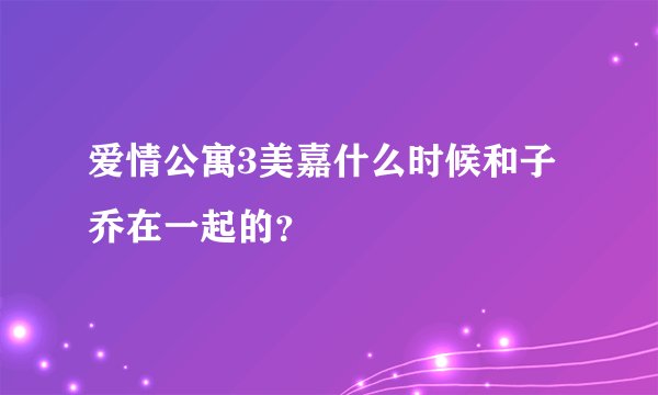 爱情公寓3美嘉什么时候和子乔在一起的？