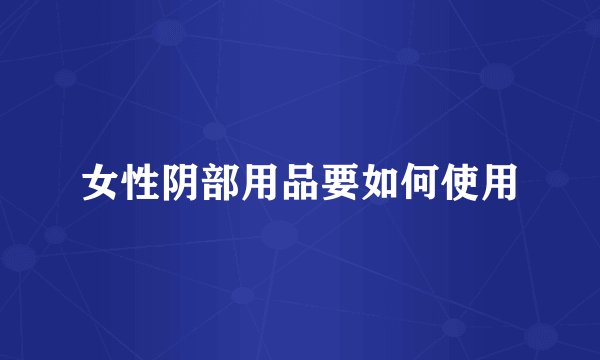 女性阴部用品要如何使用