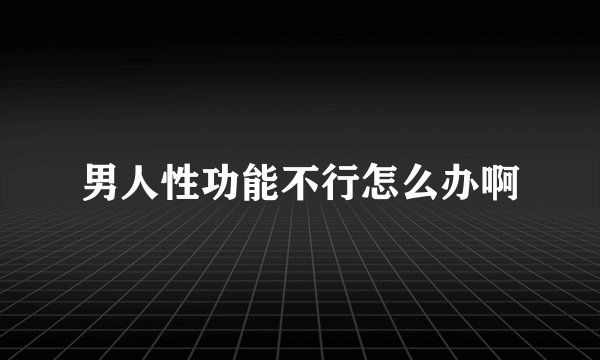 男人性功能不行怎么办啊