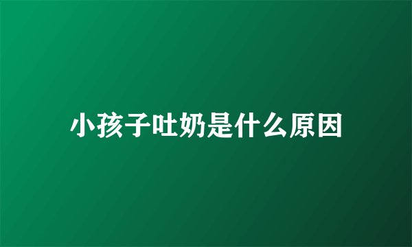 小孩子吐奶是什么原因