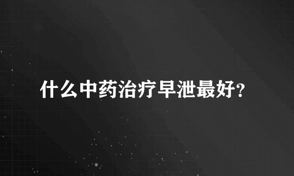 什么中药治疗早泄最好？