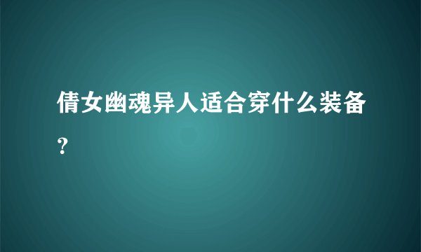 倩女幽魂异人适合穿什么装备？