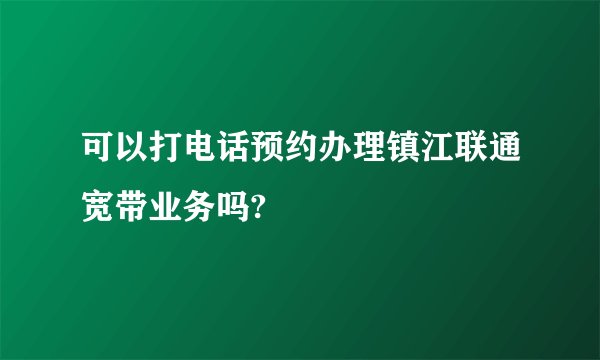 可以打电话预约办理镇江联通宽带业务吗?
