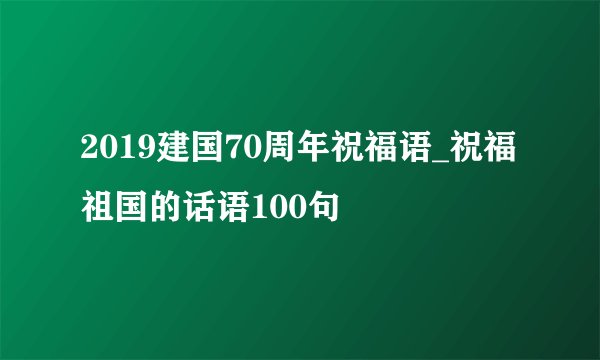 2019建国70周年祝福语_祝福祖国的话语100句