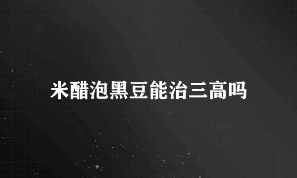 米醋泡黑豆能治三高吗