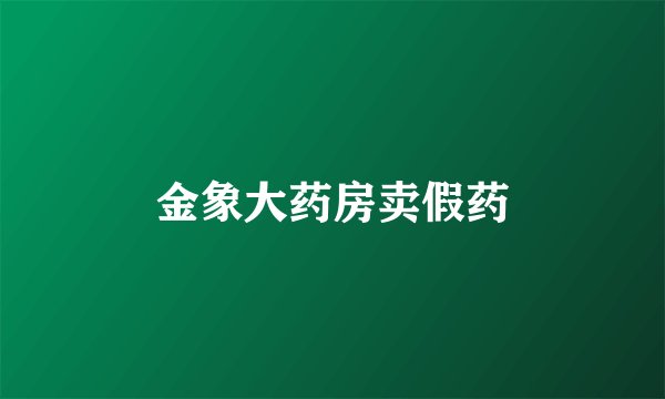 金象大药房卖假药