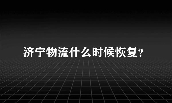 济宁物流什么时候恢复？