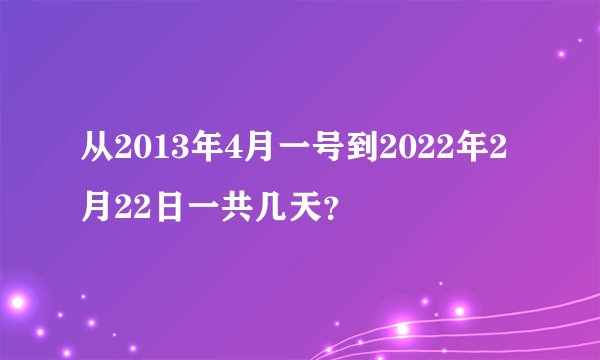从2013年4月一号到2022年2月22日一共几天？