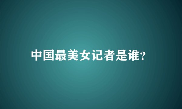 中国最美女记者是谁?