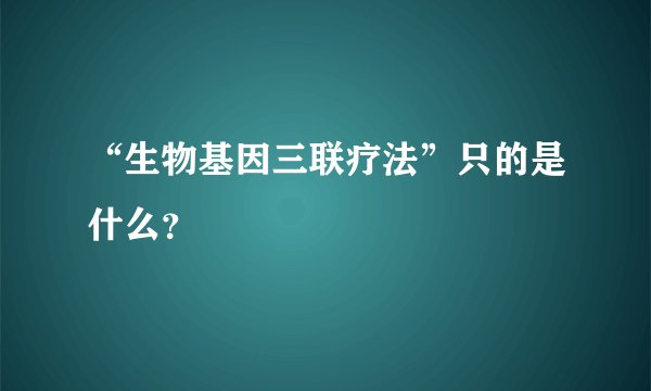 “生物基因三联疗法”只的是什么？