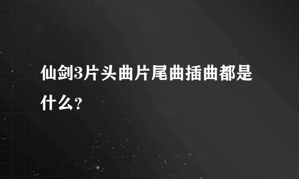 仙剑3片头曲片尾曲插曲都是什么?
