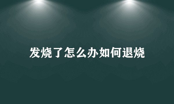 发烧了怎么办如何退烧