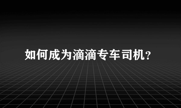 如何成为滴滴专车司机?