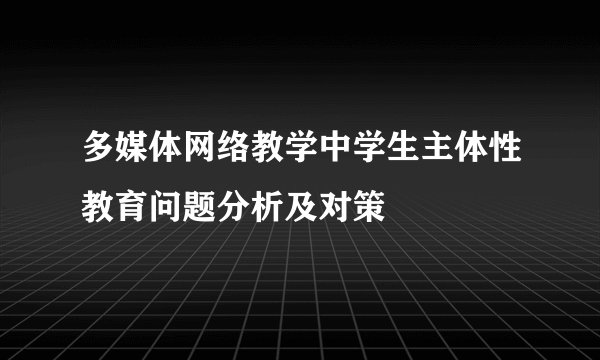 多媒体网络教学中学生主体性教育问题分析及对策