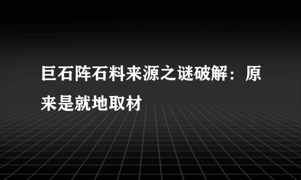 巨石阵石料来源之谜破解：原来是就地取材