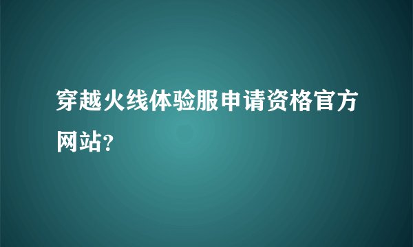 穿越火线体验服申请资格官方网站？