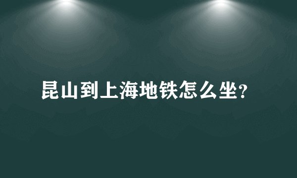 昆山到上海地铁怎么坐？