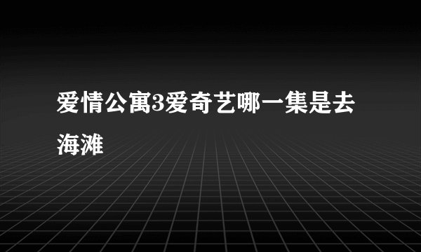 爱情公寓3爱奇艺哪一集是去海滩
