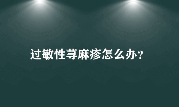 过敏性荨麻疹怎么办？