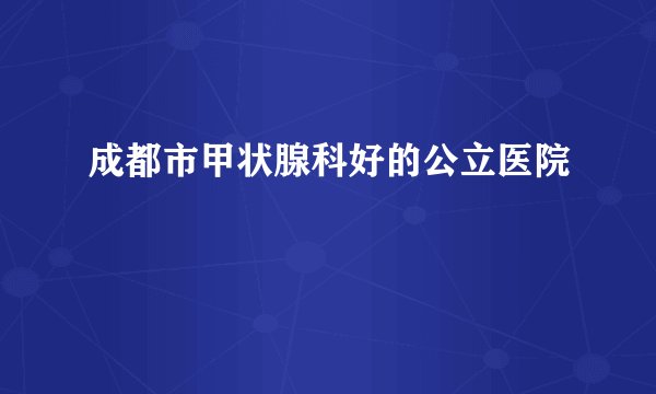 成都市甲状腺科好的公立医院