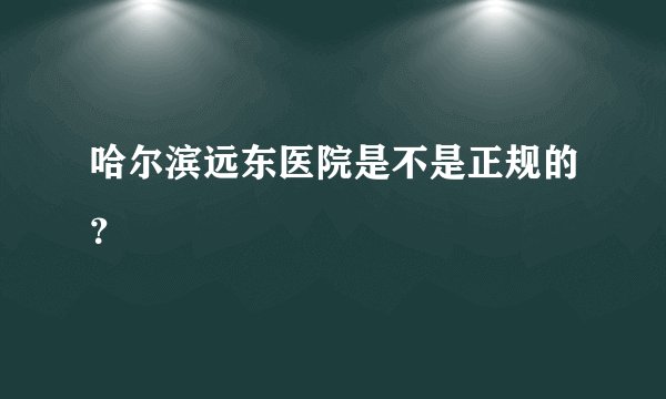 哈尔滨远东医院是不是正规的?