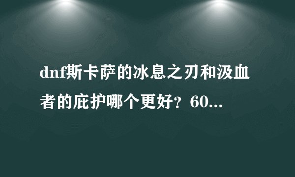 dnf斯卡萨的冰息之刃和汲血者的庇护哪个更好？60级狱血魔神用什么精通？什么武器？