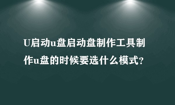 U启动u盘启动盘制作工具制作u盘的时候要选什么模式？