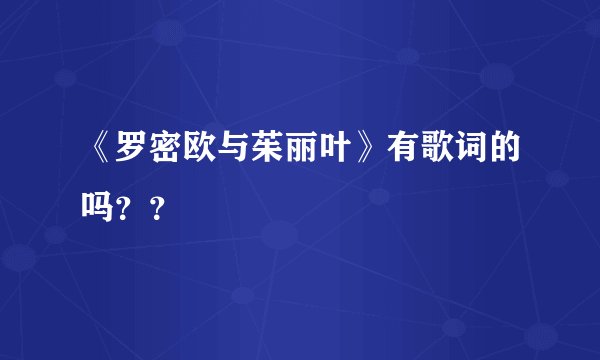 《罗密欧与茱丽叶》有歌词的吗？？