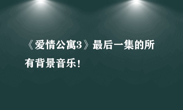 《爱情公寓3》最后一集的所有背景音乐！