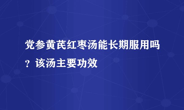 党参黄芪红枣汤能长期服用吗？该汤主要功效