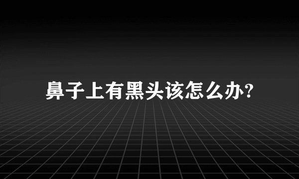 鼻子上有黑头该怎么办?