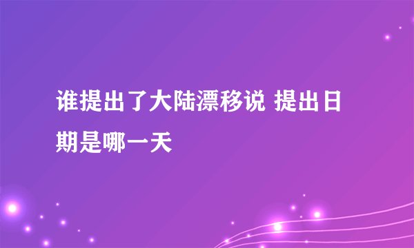 谁提出了大陆漂移说 提出日期是哪一天