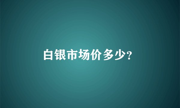 白银市场价多少？
