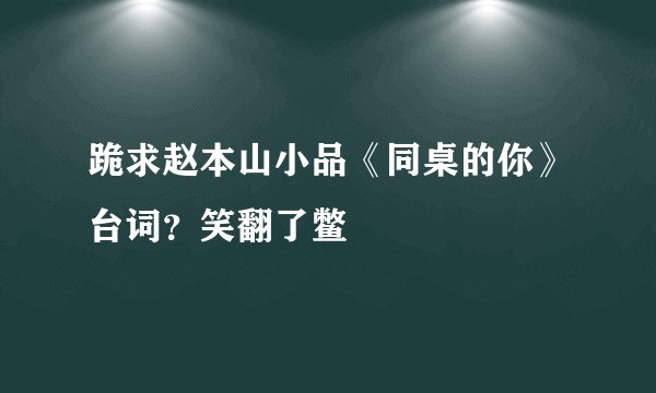跪求赵本山小品《同桌的你》台词？笑翻了鳖