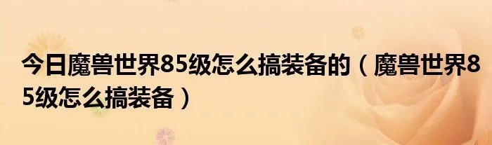 今日魔兽世界85级怎么搞装备的（魔兽世界85级怎么搞装备）