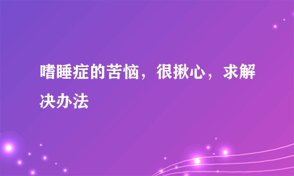 嗜睡症的苦恼，很揪心，求解决办法