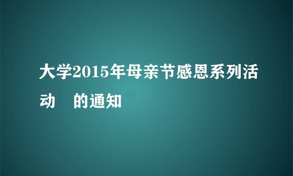 大学2015年母亲节感恩系列活动​的通知