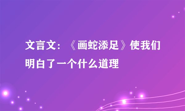 文言文：《画蛇添足》使我们明白了一个什么道理