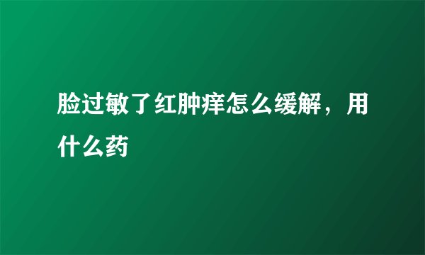 脸过敏了红肿痒怎么缓解，用什么药