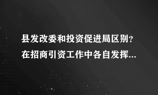 县发改委和投资促进局区别？在招商引资工作中各自发挥的作用？