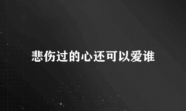 悲伤过的心还可以爱谁