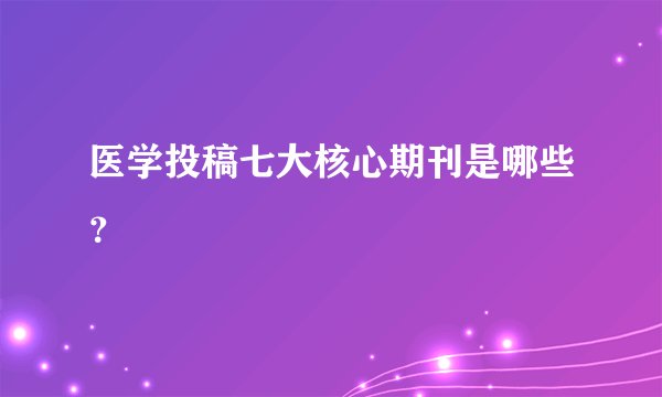 医学投稿七大核心期刊是哪些？