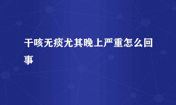 干咳无痰尤其晚上严重怎么回事