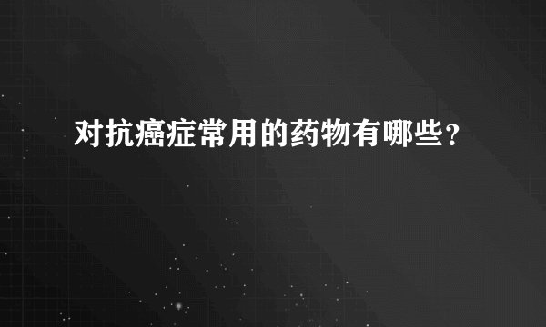 对抗癌症常用的药物有哪些？