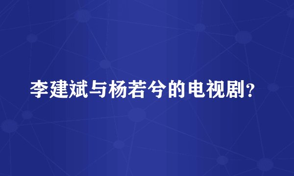 李建斌与杨若兮的电视剧？
