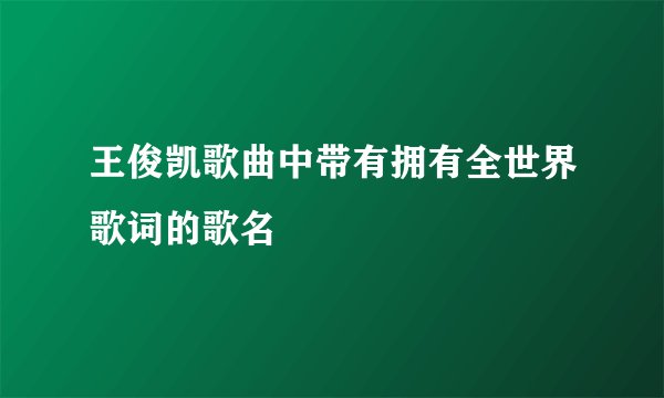 王俊凯歌曲中带有拥有全世界歌词的歌名