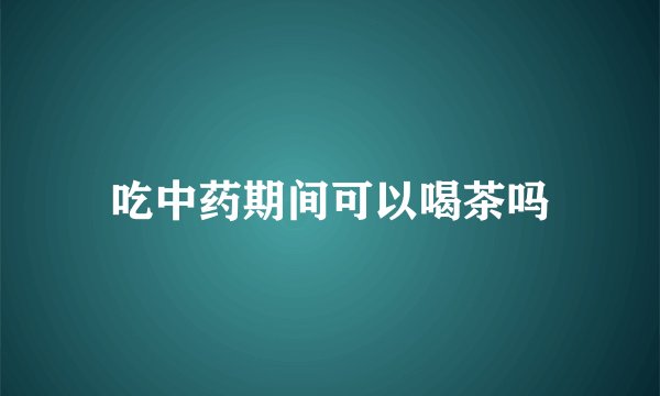 吃中药期间可以喝茶吗