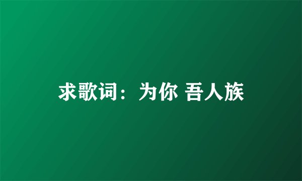 求歌词：为你 吾人族